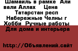 Шамаиль в рамке “Али вали Аллах“ › Цена ­ 700 - Татарстан респ., Набережные Челны г. Хобби. Ручные работы » Для дома и интерьера   